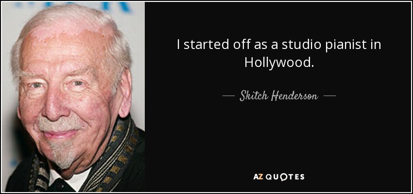 I started off as a studio pianist in Hollywood. - Skitch Henderson