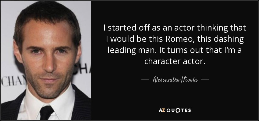 I started off as an actor thinking that I would be this Romeo, this dashing leading man. It turns out that I'm a character actor. - Alessandro Nivola