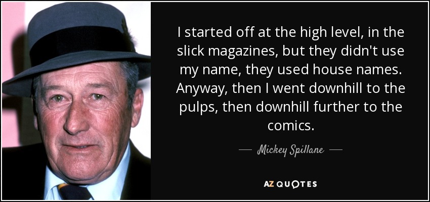 I started off at the high level, in the slick magazines, but they didn't use my name, they used house names. Anyway, then I went downhill to the pulps, then downhill further to the comics. - Mickey Spillane