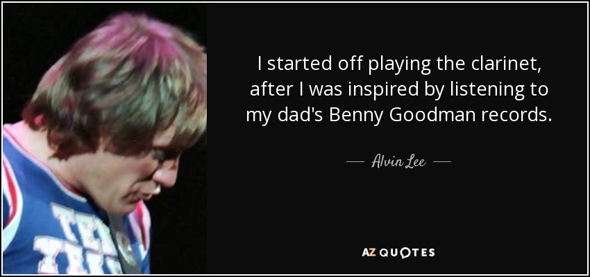 I started off playing the clarinet, after I was inspired by listening to my dad's Benny Goodman records. - Alvin Lee