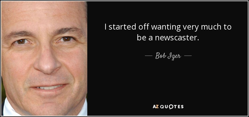 I started off wanting very much to be a newscaster. - Bob Iger