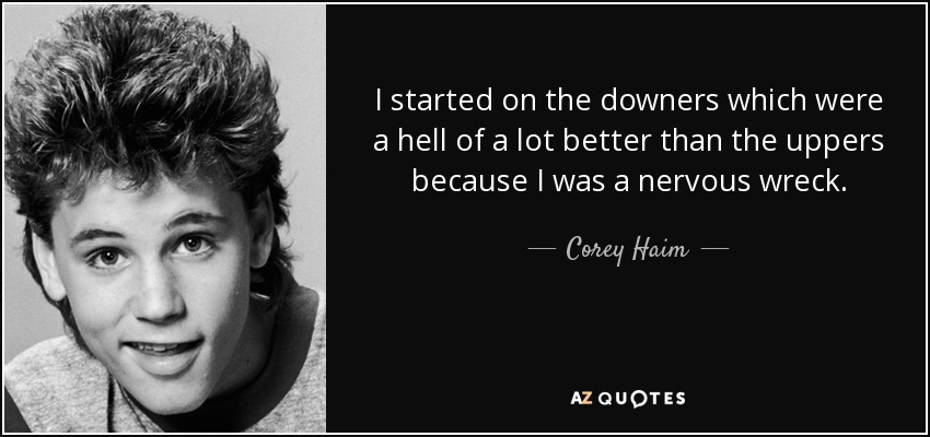 I started on the downers which were a hell of a lot better than the uppers because I was a nervous wreck. - Corey Haim
