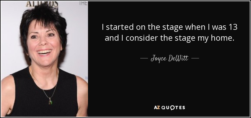 I started on the stage when I was 13 and I consider the stage my home. - Joyce DeWitt