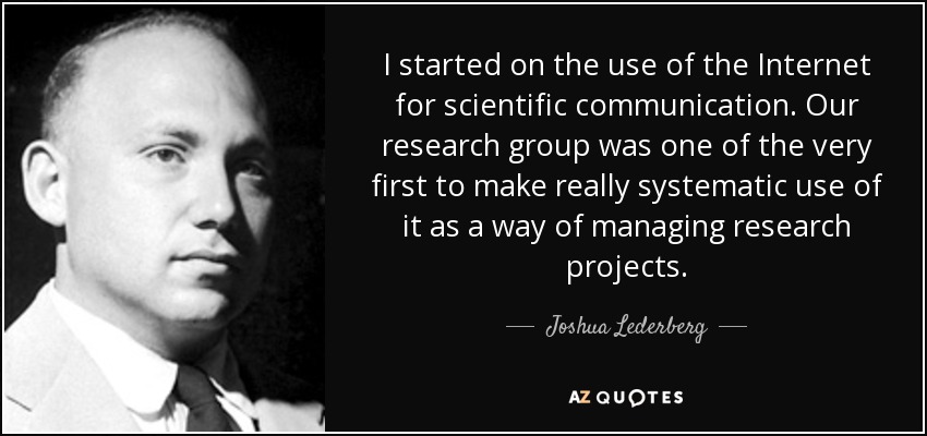 I started on the use of the Internet for scientific communication. Our research group was one of the very first to make really systematic use of it as a way of managing research projects. - Joshua Lederberg