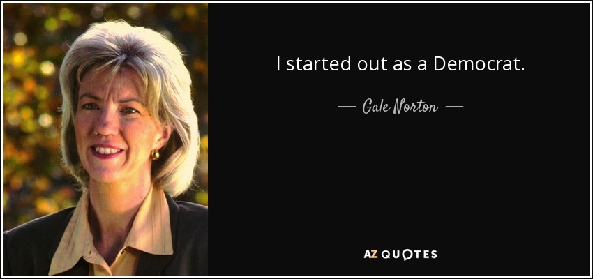 I started out as a Democrat. - Gale Norton