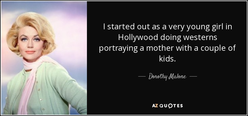 I started out as a very young girl in Hollywood doing westerns portraying a mother with a couple of kids. - Dorothy Malone