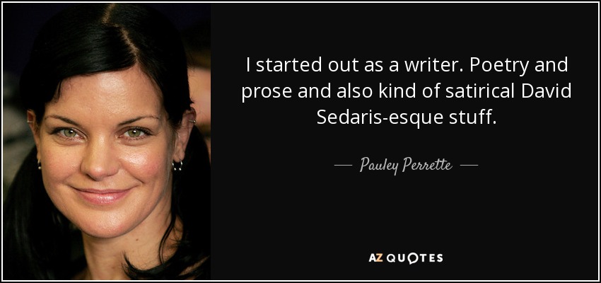 I started out as a writer. Poetry and prose and also kind of satirical David Sedaris-esque stuff. - Pauley Perrette