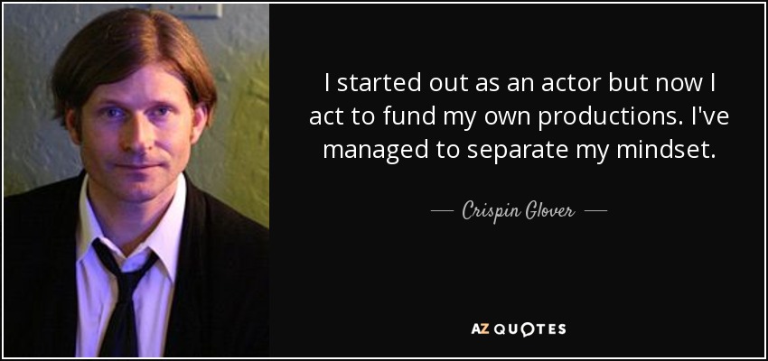 I started out as an actor but now I act to fund my own productions. I've managed to separate my mindset. - Crispin Glover