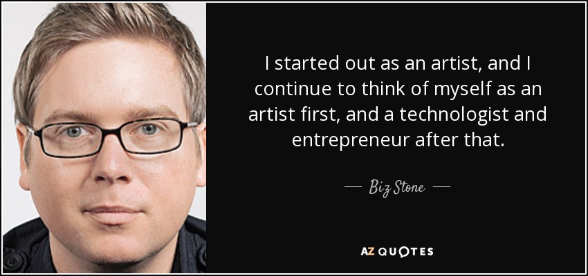 I started out as an artist, and I continue to think of myself as an artist first, and a technologist and entrepreneur after that. - Biz Stone