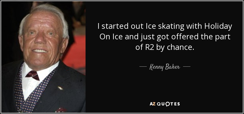 I started out Ice skating with Holiday On Ice and just got offered the part of R2 by chance. - Kenny Baker