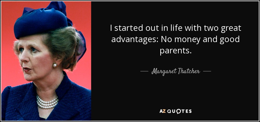 I started out in life with two great advantages: No money and good parents. - Margaret Thatcher