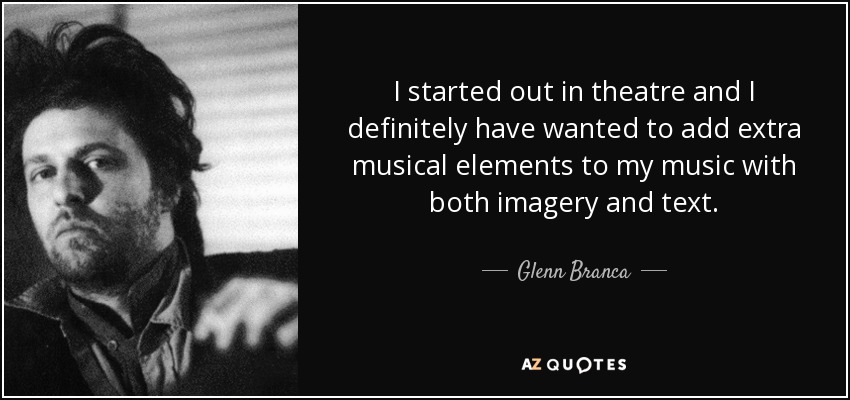I started out in theatre and I definitely have wanted to add extra musical elements to my music with both imagery and text. - Glenn Branca