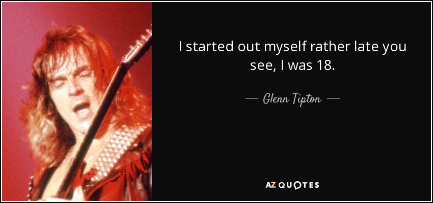 I started out myself rather late you see, I was 18. - Glenn Tipton
