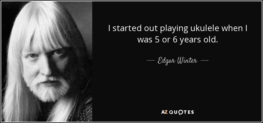 I started out playing ukulele when I was 5 or 6 years old. - Edgar Winter