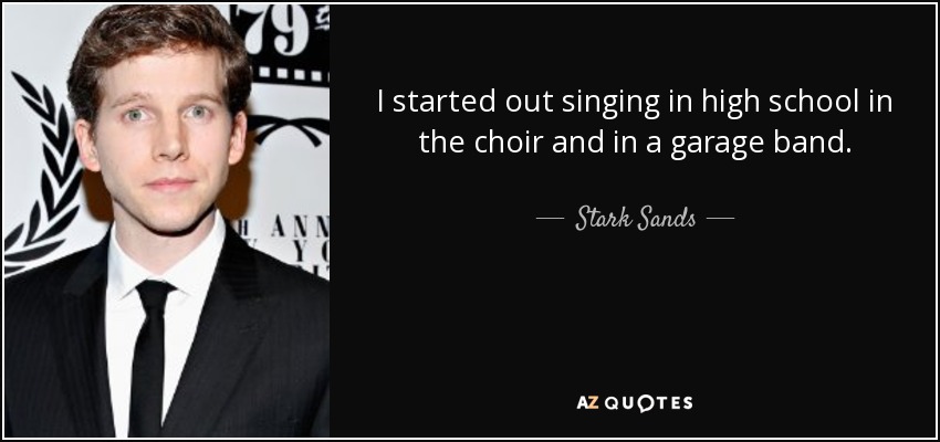 I started out singing in high school in the choir and in a garage band. - Stark Sands