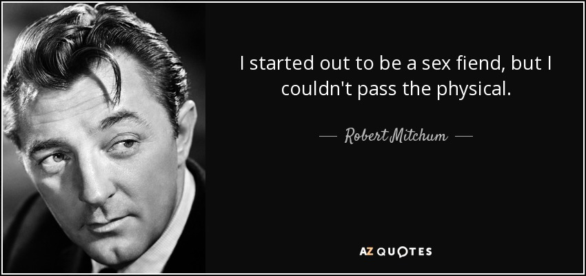I started out to be a sex fiend, but I couldn't pass the physical. - Robert Mitchum