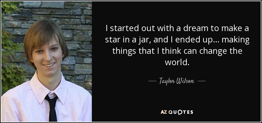 I started out with a dream to make a star in a jar, and I ended up ... making things that I think can change the world. - Taylor Wilson