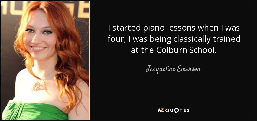 I started piano lessons when I was four; I was being classically trained at the Colburn School. - Jacqueline Emerson