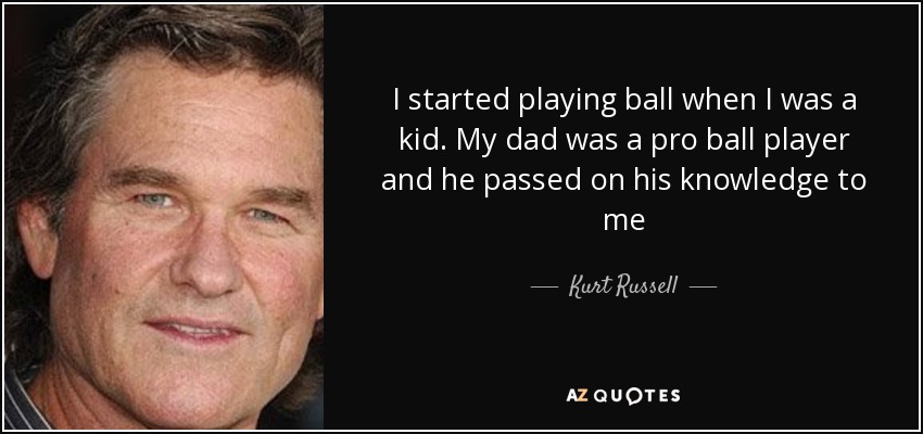 I started playing ball when I was a kid. My dad was a pro ball player and he passed on his knowledge to me - Kurt Russell