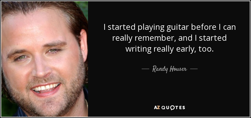 I started playing guitar before I can really remember, and I started writing really early, too. - Randy Houser