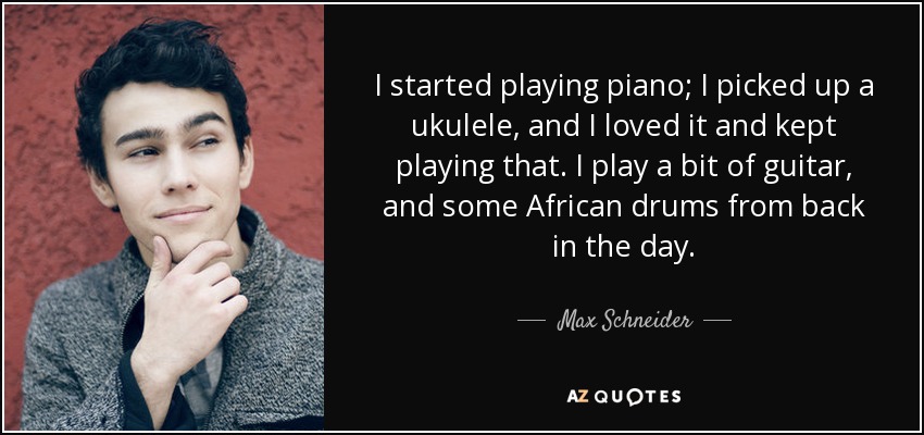 I started playing piano; I picked up a ukulele, and I loved it and kept playing that. I play a bit of guitar, and some African drums from back in the day. - Max Schneider