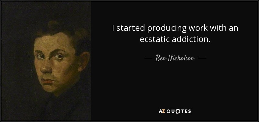 I started producing work with an ecstatic addiction. - Ben Nicholson