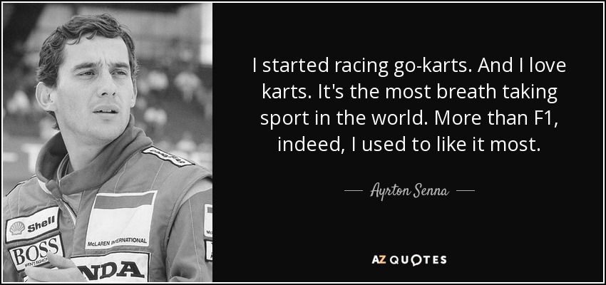 I started racing go-karts. And I love karts. It's the most breath taking sport in the world. More than F1, indeed, I used to like it most. - Ayrton Senna