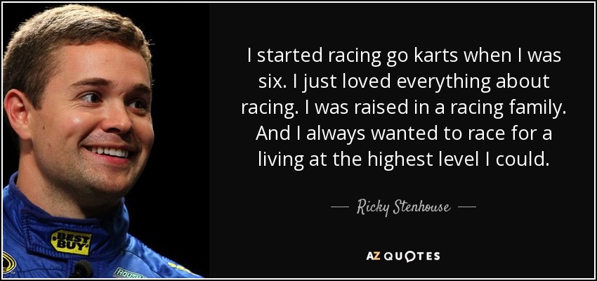 I started racing go karts when I was six. I just loved everything about racing. I was raised in a racing family. And I always wanted to race for a living at the highest level I could. - Ricky Stenhouse, Jr.