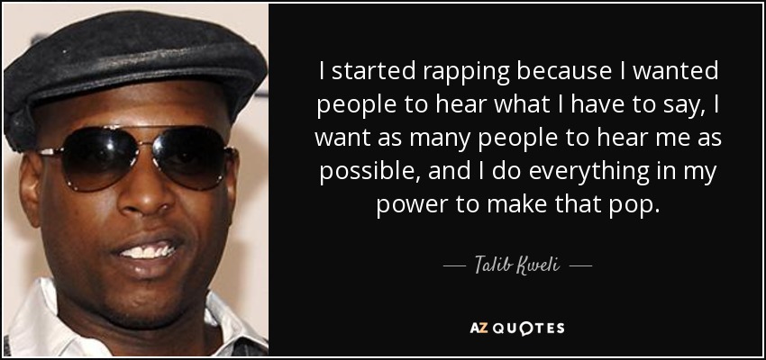 I started rapping because I wanted people to hear what I have to say, I want as many people to hear me as possible, and I do everything in my power to make that pop. - Talib Kweli