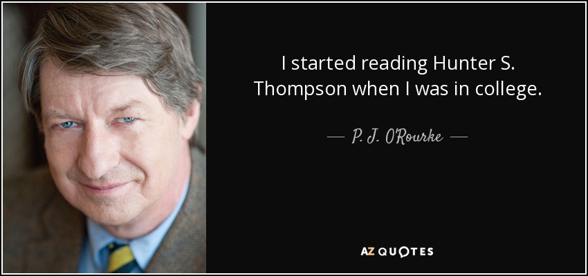 I started reading Hunter S. Thompson when I was in college. - P. J. O'Rourke