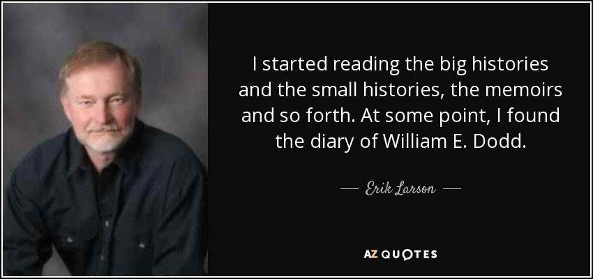 I started reading the big histories and the small histories, the memoirs and so forth. At some point, I found the diary of William E. Dodd. - Erik Larson