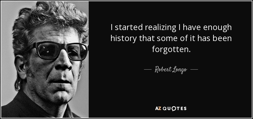 I started realizing I have enough history that some of it has been forgotten. - Robert Longo