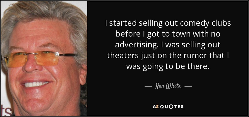 I started selling out comedy clubs before I got to town with no advertising. I was selling out theaters just on the rumor that I was going to be there. - Ron White