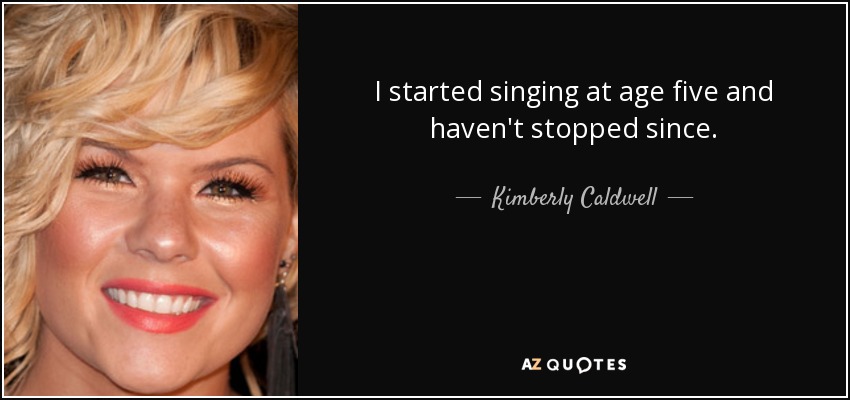 I started singing at age five and haven't stopped since. - Kimberly Caldwell