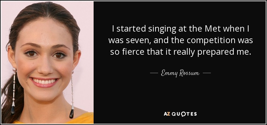 I started singing at the Met when I was seven, and the competition was so fierce that it really prepared me. - Emmy Rossum