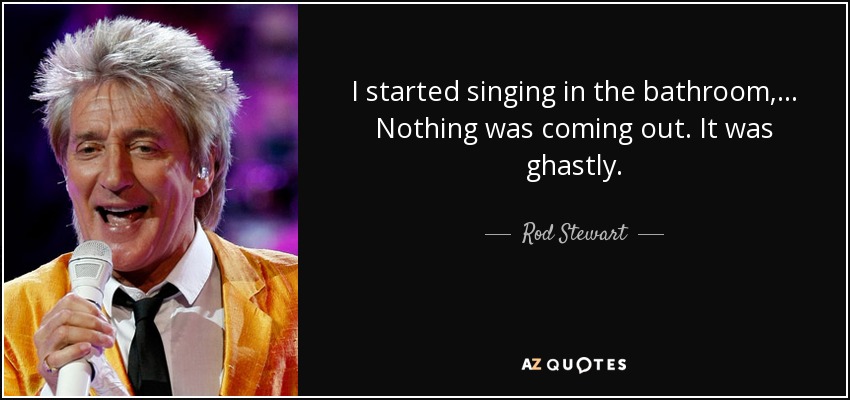I started singing in the bathroom, ... Nothing was coming out. It was ghastly. - Rod Stewart