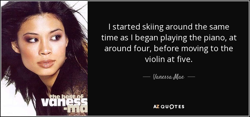 I started skiing around the same time as I began playing the piano, at around four, before moving to the violin at five. - Vanessa Mae