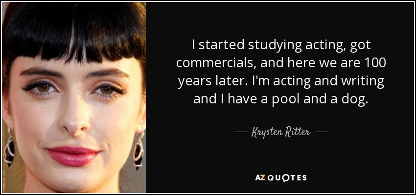 I started studying acting, got commercials, and here we are 100 years later. I'm acting and writing and I have a pool and a dog. - Krysten Ritter