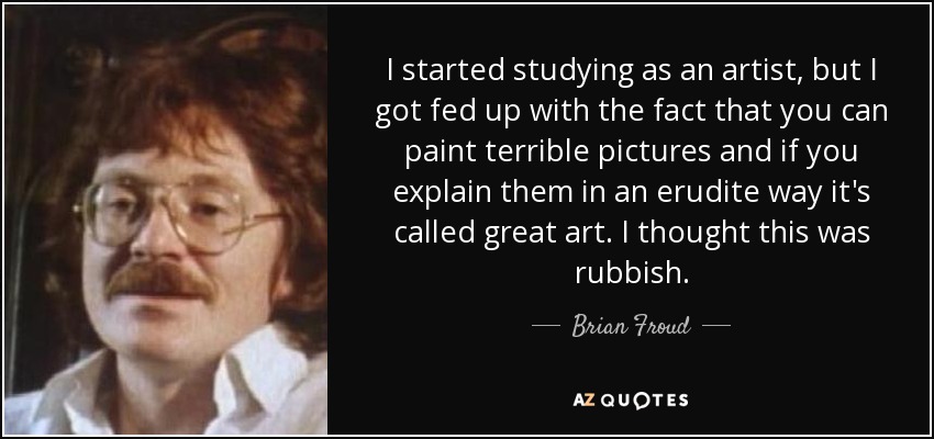 I started studying as an artist, but I got fed up with the fact that you can paint terrible pictures and if you explain them in an erudite way it's called great art. I thought this was rubbish. - Brian Froud
