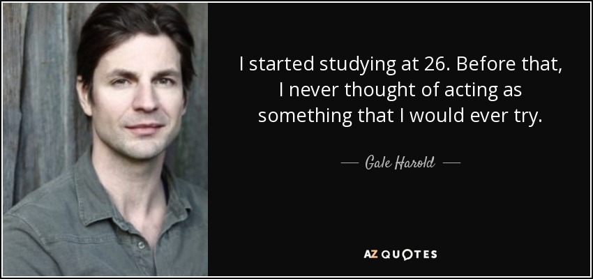 I started studying at 26. Before that, I never thought of acting as something that I would ever try. - Gale Harold