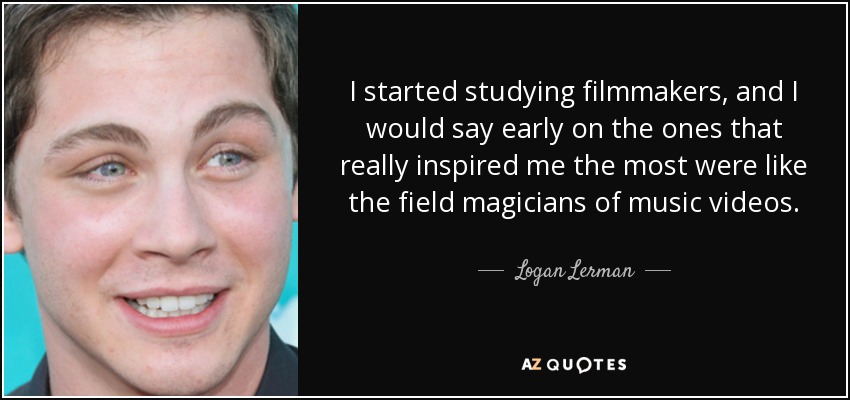 I started studying filmmakers, and I would say early on the ones that really inspired me the most were like the field magicians of music videos. - Logan Lerman