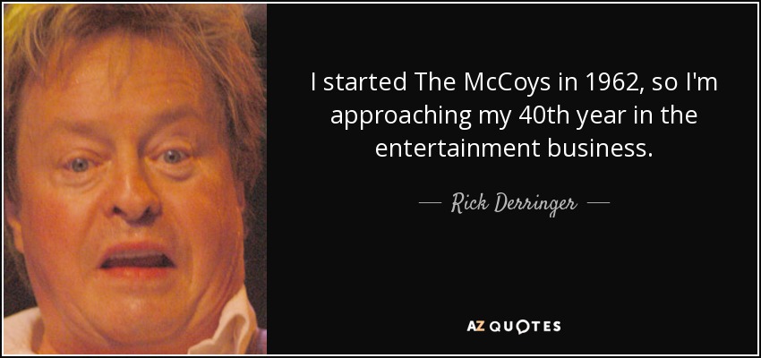 I started The McCoys in 1962, so I'm approaching my 40th year in the entertainment business. - Rick Derringer