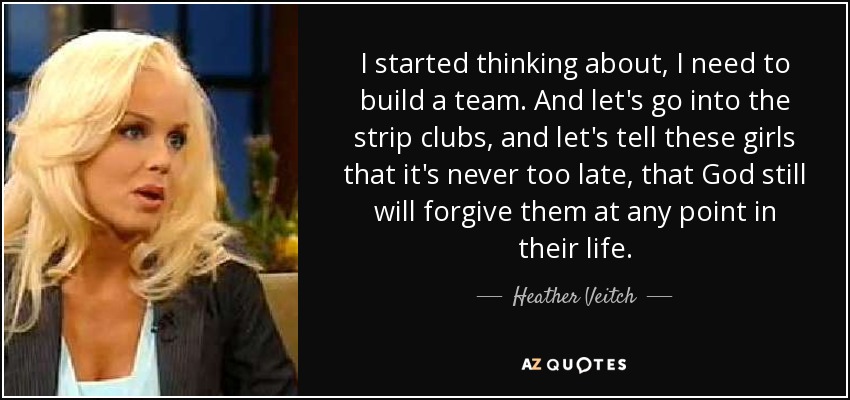 I started thinking about, I need to build a team. And let's go into the strip clubs, and let's tell these girls that it's never too late, that God still will forgive them at any point in their life. - Heather Veitch
