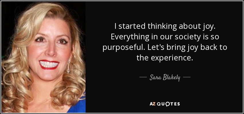 I started thinking about joy. Everything in our society is so purposeful. Let's bring joy back to the experience. - Sara Blakely