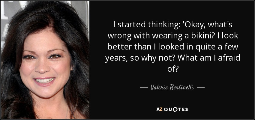 I started thinking: 'Okay, what's wrong with wearing a bikini? I look better than I looked in quite a few years, so why not? What am I afraid of? - Valerie Bertinelli