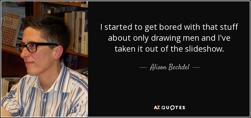 I started to get bored with that stuff about only drawing men and I've taken it out of the slideshow. - Alison Bechdel