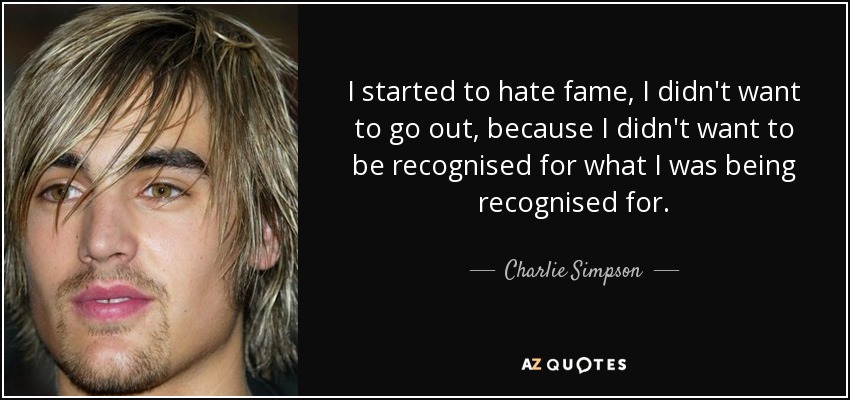 I started to hate fame, I didn't want to go out, because I didn't want to be recognised for what I was being recognised for. - Charlie Simpson