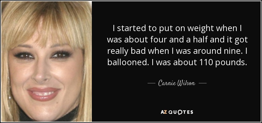 I started to put on weight when I was about four and a half and it got really bad when I was around nine. I ballooned. I was about 110 pounds. - Carnie Wilson