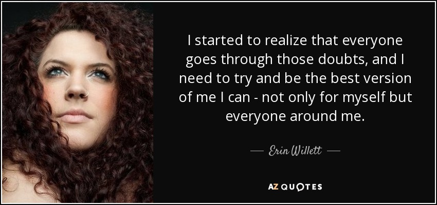 I started to realize that everyone goes through those doubts, and I need to try and be the best version of me I can - not only for myself but everyone around me. - Erin Willett