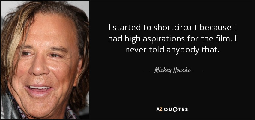 I started to shortcircuit because I had high aspirations for the film. I never told anybody that. - Mickey Rourke